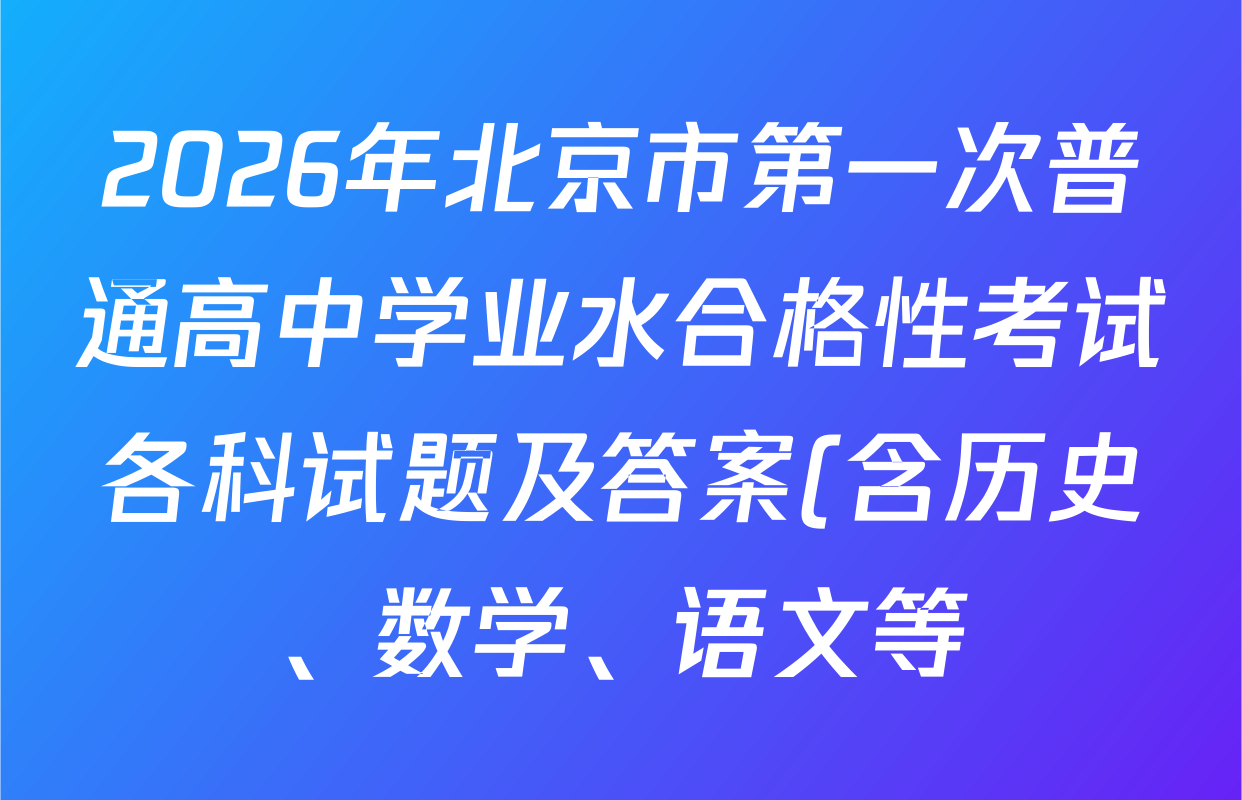 2026年北京市第一次普通高中学业水合格性考试各科试题及答案(含历史、数学、语文等) 2026年北京市第一次普通高中学业水合格性考试各科试题及答案(含历史、数学、语文等)