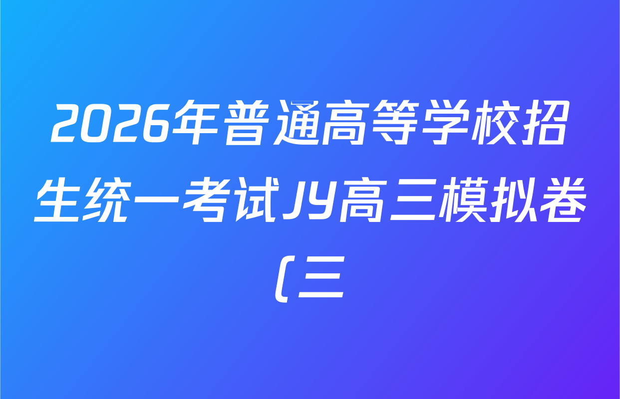 2026年普通高等学校招生统一考试JY高三模拟卷(三)试卷及答案汇总(含数学(X·A)、化学(新高考·A)、理综等) 2026年普通高等学校招生统一考试JY高三模拟卷(三)试卷及答案汇总(含数学(X·A)、化学(新高考·A)、理综等)
