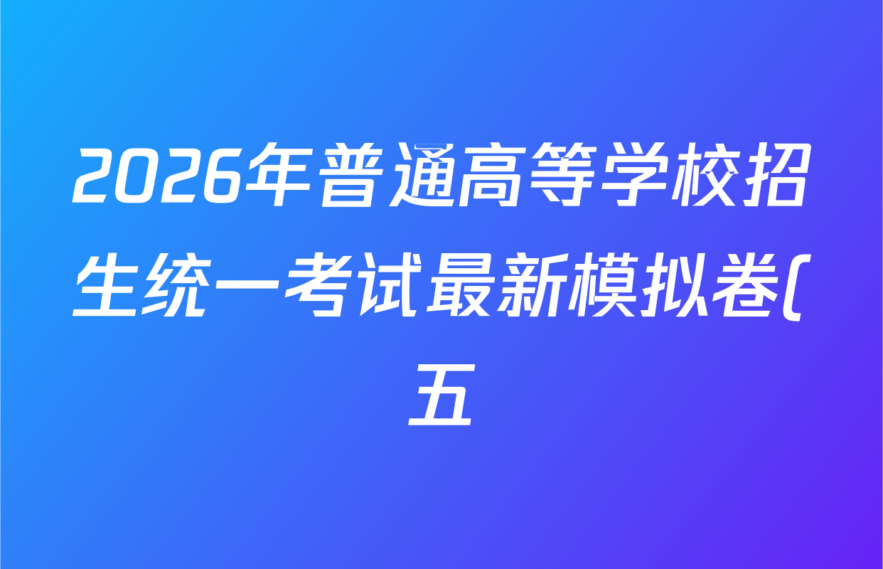 2026年普通高等学校招生统一考试最新模拟卷(五)5各科答案及试卷(40科全) 2026年普通高等学校招生统一考试最新模拟卷(五)5各科答案及试卷(40科全)