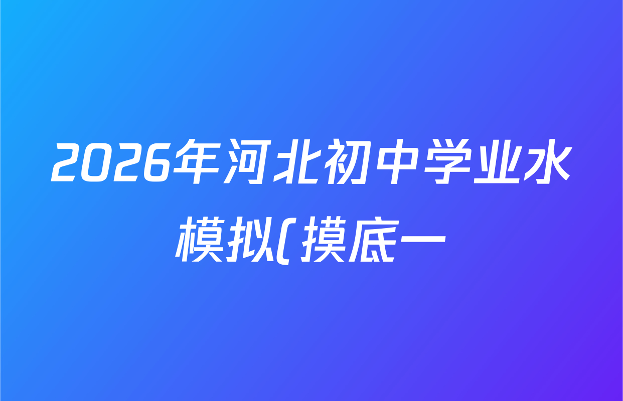 2026年河北初中学业水模拟(摸底一)试卷及答案汇总(含历史、物理、道德与法治等) 2026年河北初中学业水模拟(摸底一)试卷及答案汇总(含历史、物理、道德与法治等)