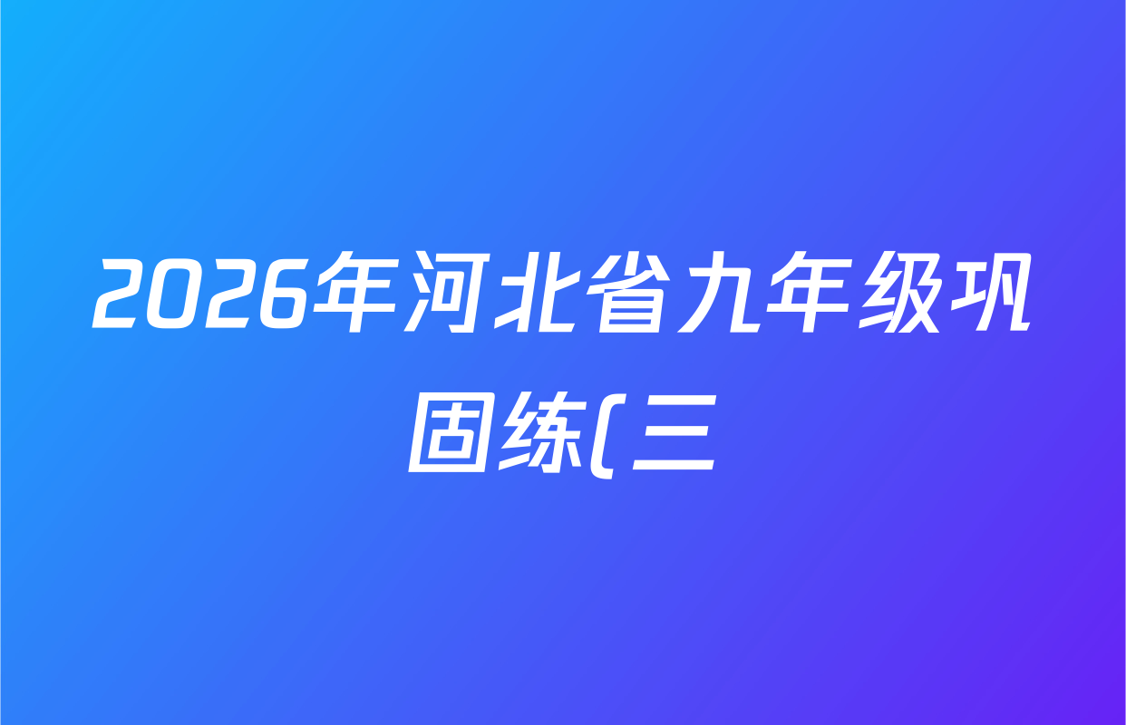 2026年河北省九年级巩固练(三)各科答案及试卷(7科全) 2026年河北省九年级巩固练(三)各科答案及试卷(7科全)