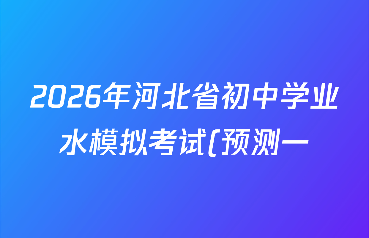 2026年河北省初中学业水模拟考试(预测一)试卷及答案汇总(7科全) 2026年河北省初中学业水模拟考试(预测一)试卷及答案汇总(7科全)
