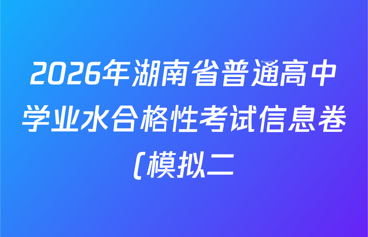 2026年湖南省普通高中学业水合格性考试信息卷(模拟二)各科试题及答案: 含化学 物理 历史试卷解析 2026年湖南省普通高中学业水合格性考试信息卷(模拟二)各科试题及答案: 含化学 物理 历史试卷解析
