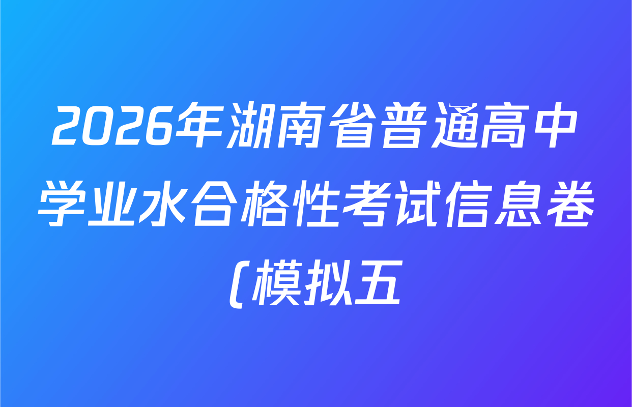 2026年湖南省普通高中学业水合格性考试信息卷(模拟五)各科答案及试卷(已更新英语、生物、语文等9份) 2026年湖南省普通高中学业水合格性考试信息卷(模拟五)各科答案及试卷(已更新英语、生物、语文等9份)