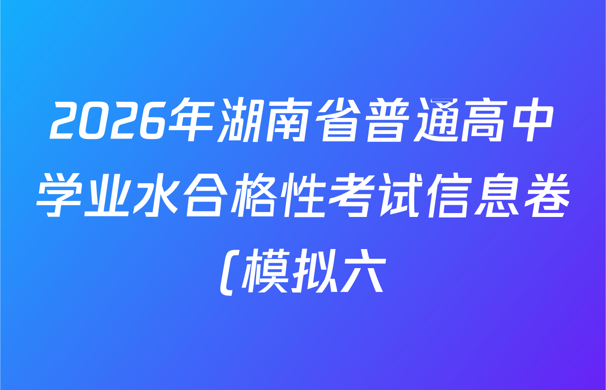 2026年湖南省普通高中学业水合格性考试信息卷(模拟六)试卷及答案汇总(已更新英语、语文、生物等9份) 2026年湖南省普通高中学业水合格性考试信息卷(模拟六)试卷及答案汇总(已更新英语、语文、生物等9份)