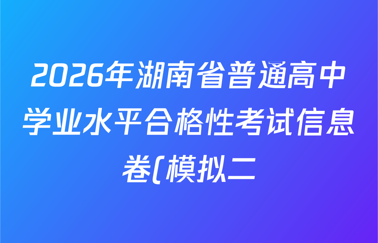 2026年湖南省普通高中学业水平合格性考试信息卷(模拟二)各科试题及答案(已更新生物、政治、地理等9份)