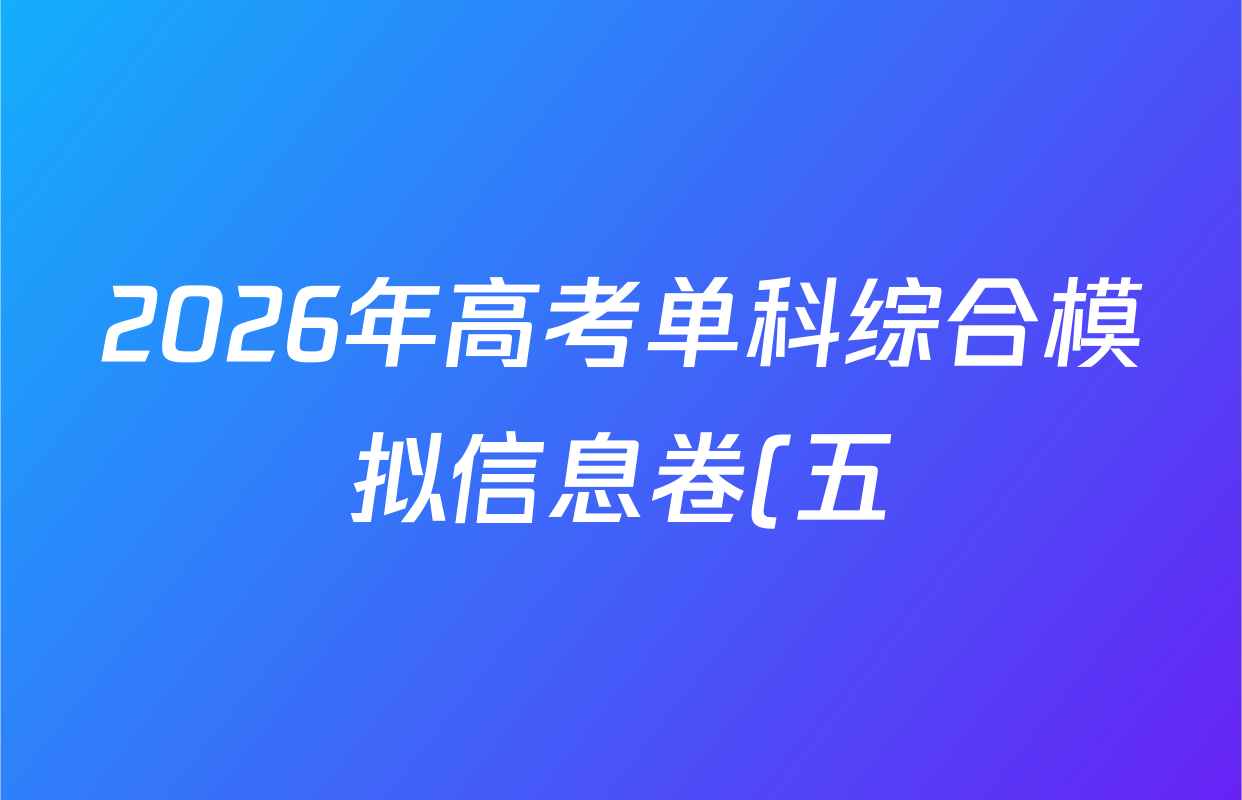 2026年高考单科综合模拟信息卷(五)5各科答案及试卷(9科全) 2026年高考单科综合模拟信息卷(五)5各科答案及试卷(9科全)