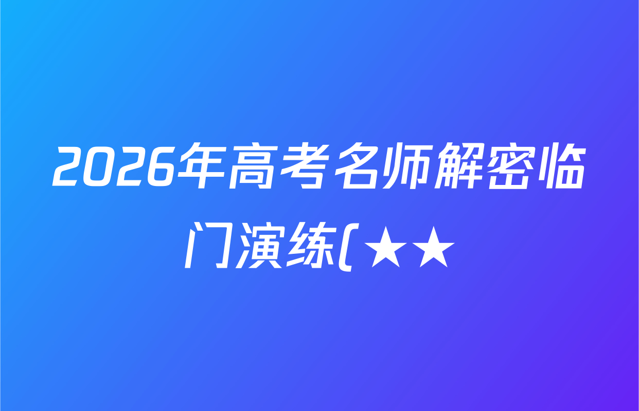 2026年高考名师解密临门演练(★★)试卷及答案汇总(9科全) 2026年高考名师解密临门演练(★★)试卷及答案汇总(9科全)