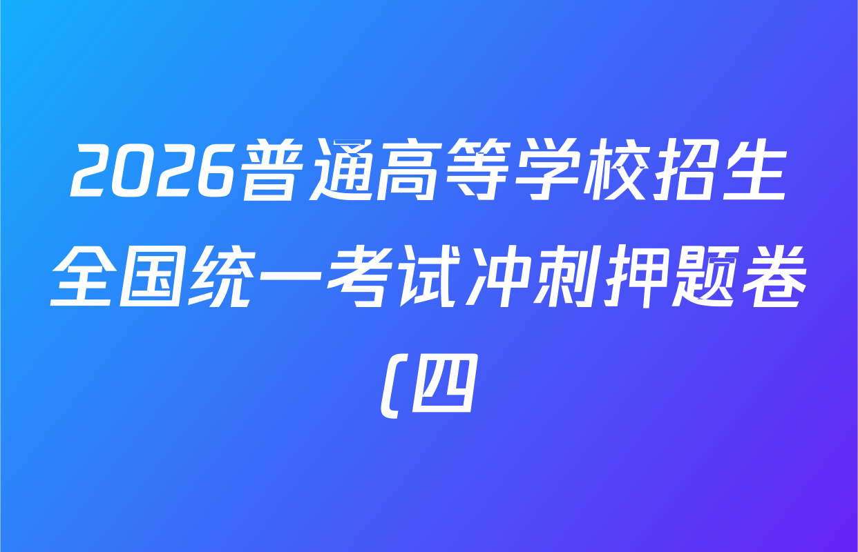 2026普通高等学校招生全国统一考试冲刺押题卷(四)4各科试题及答案(15科全) 2026普通高等学校招生全国统一考试冲刺押题卷(四)4各科试题及答案(15科全)