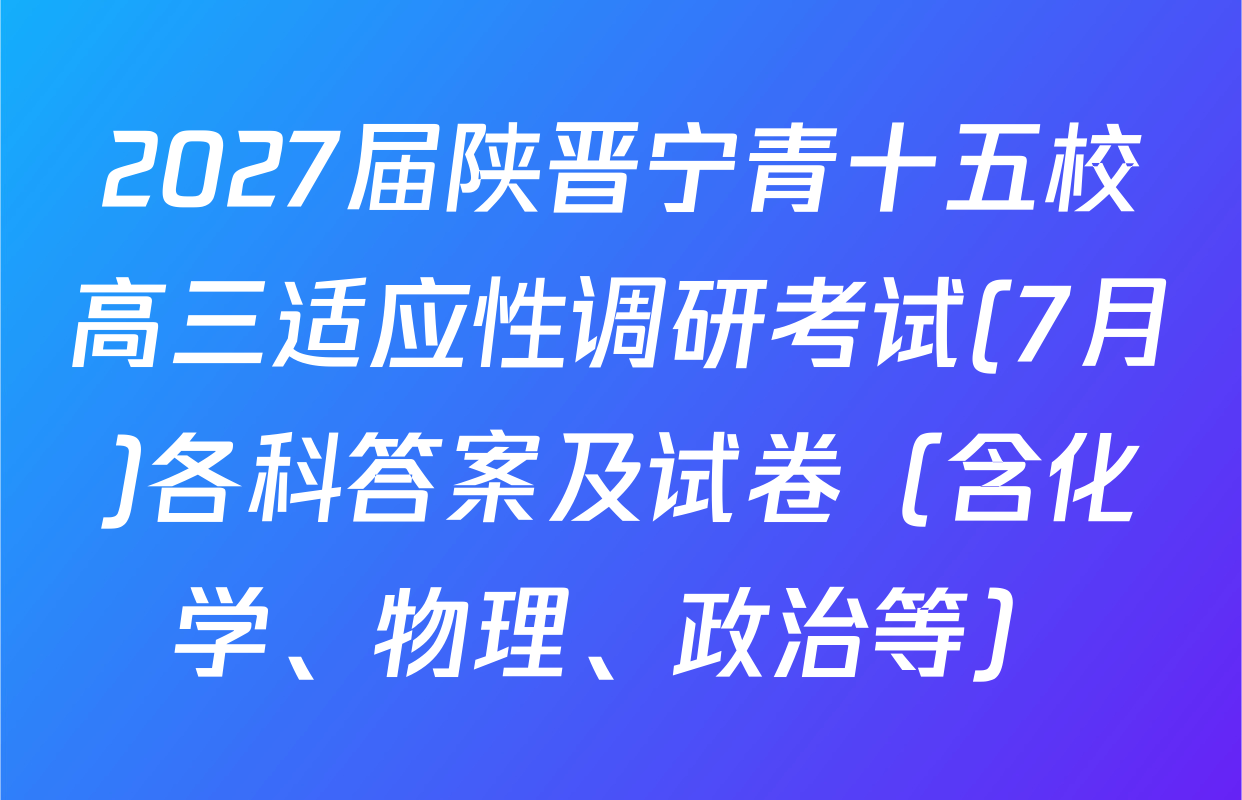 2027届陕晋宁青十五校高三适应性调研考试(7月)各科答案及试卷（含化学、物理、政治等）