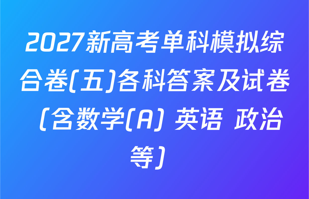 2027新高考单科模拟综合卷(五)各科答案及试卷（含数学(A) 英语 政治等）