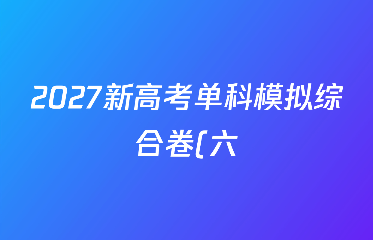 2027新高考单科模拟综合卷(六)各科答案及试卷(含生物 化学 地理(HNY)等9份) 2027新高考单科模拟综合卷(六)各科答案及试卷(含生物 化学 地理(HNY)等9份)
