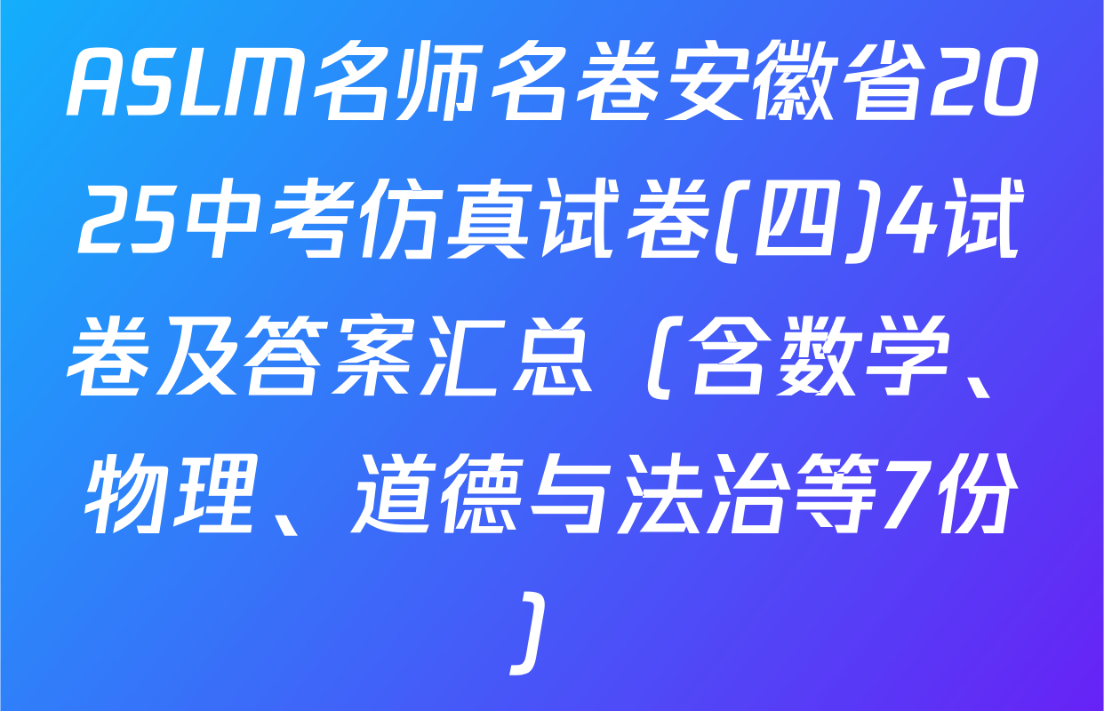 ASLM名师名卷安徽省2025中考仿真试卷(四)4试卷及答案汇总（含数学、物理、道德与法治等7份）
