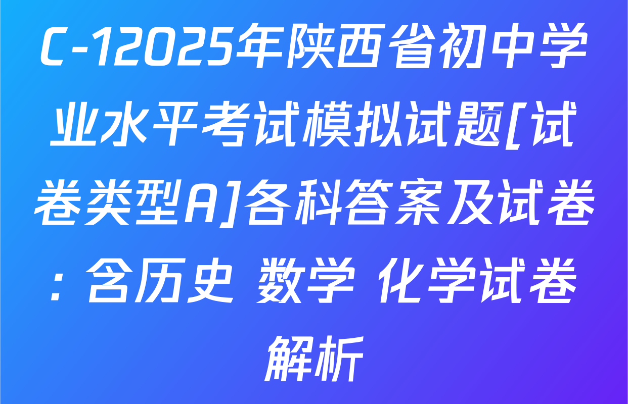 C-12025年陕西省初中学业水平考试模拟试题[试卷类型A]各科答案及试卷: 含历史 数学 化学试卷解析