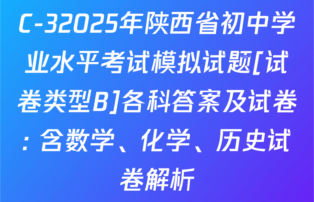 C-32025年陕西省初中学业水平考试模拟试题[试卷类型B]各科答案及试卷: 含数学、化学、历史试卷解析