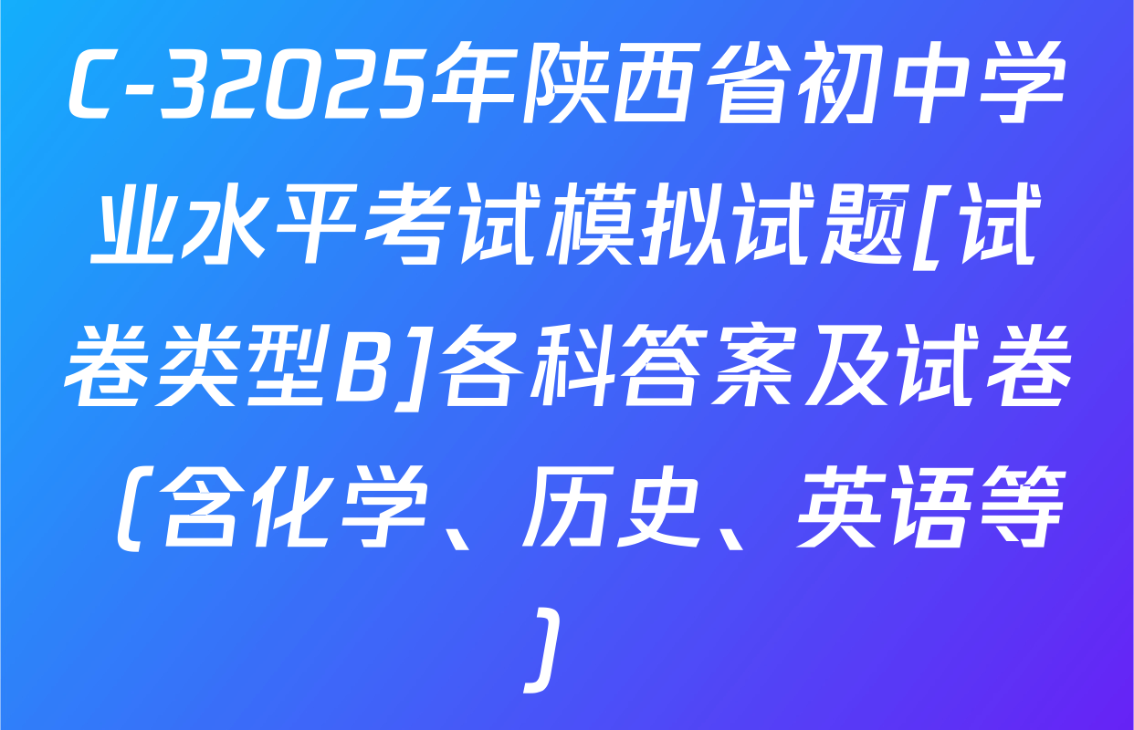 C-32025年陕西省初中学业水平考试模拟试题[试卷类型B]各科答案及试卷（含化学、历史、英语等）