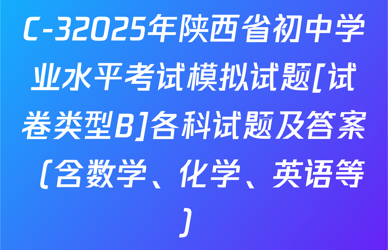 C-32025年陕西省初中学业水平考试模拟试题[试卷类型B]各科试题及答案（含数学、化学、英语等）