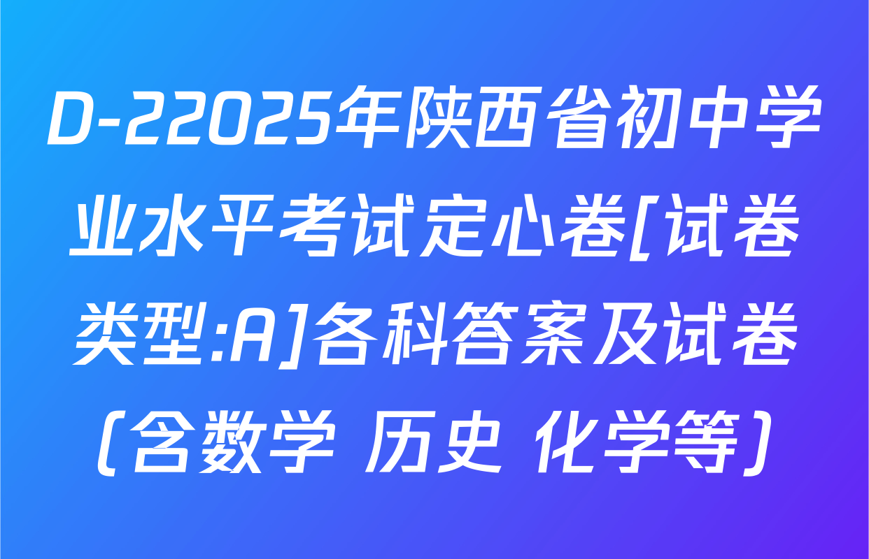 D-22025年陕西省初中学业水平考试定心卷[试卷类型:A]各科答案及试卷（含数学 历史 化学等）