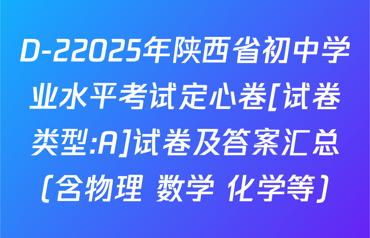 D-22025年陕西省初中学业水平考试定心卷[试卷类型:A]试卷及答案汇总（含物理 数学 化学等）