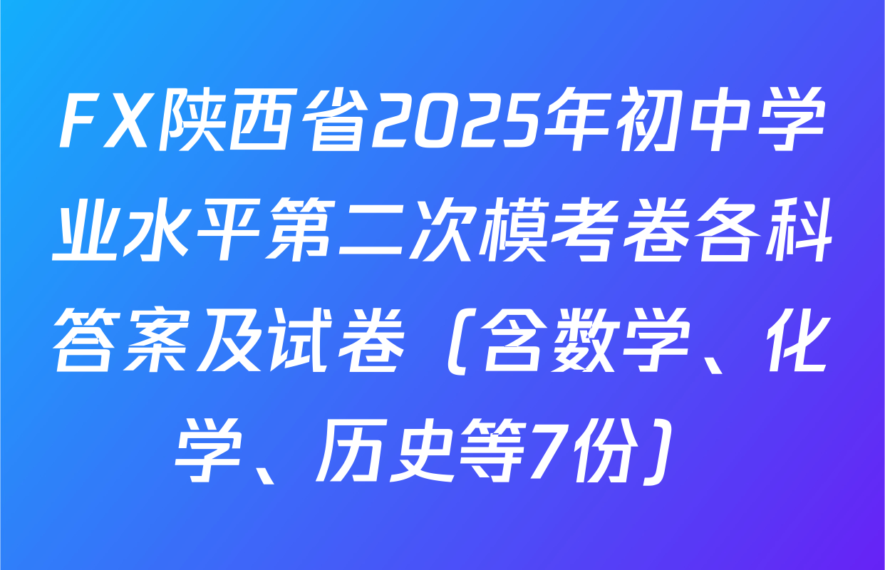 FX陕西省2025年初中学业水平第二次模考卷各科答案及试卷（含数学、化学、历史等7份）