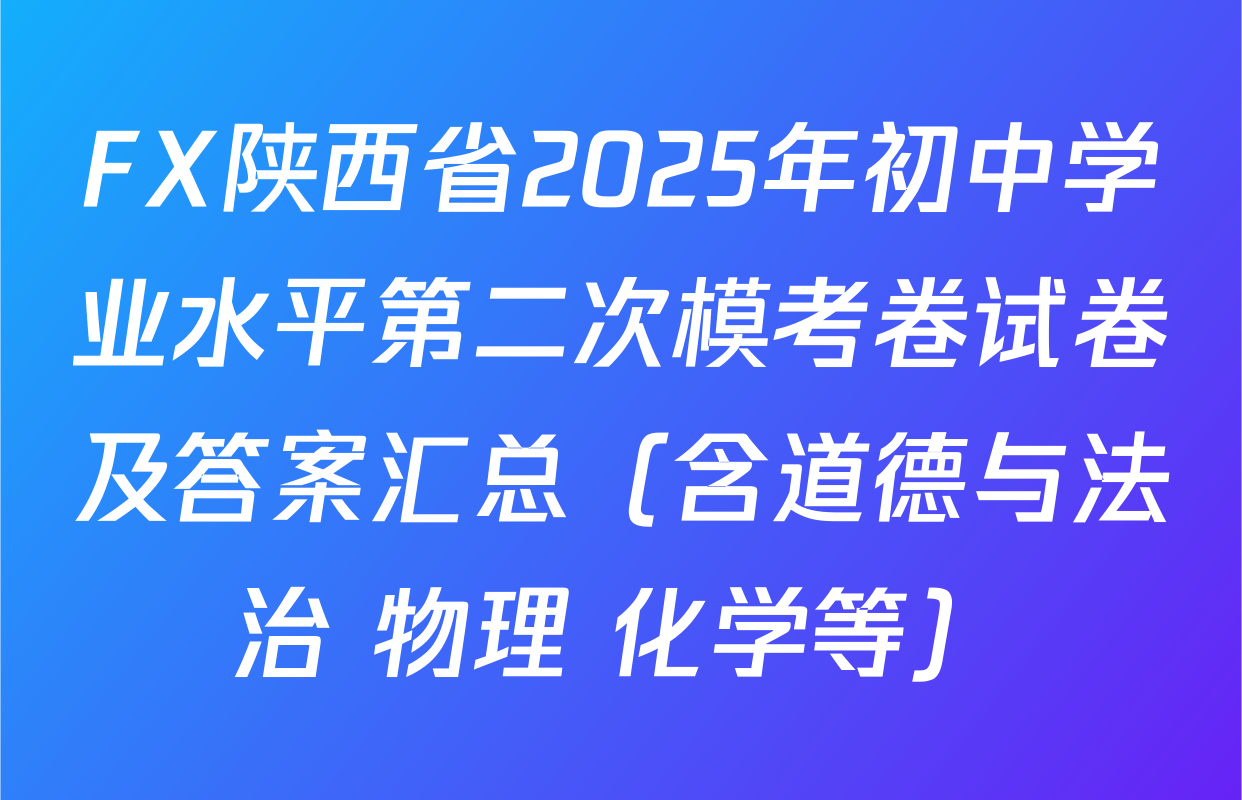 FX陕西省2025年初中学业水平第二次模考卷试卷及答案汇总（含道德与法治 物理 化学等）