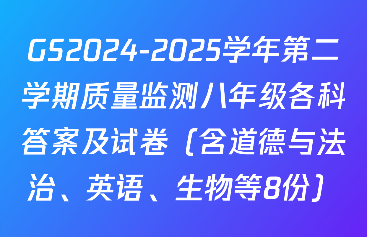 GS2024-2025学年第二学期质量监测八年级各科答案及试卷（含道德与法治、英语、生物等8份）