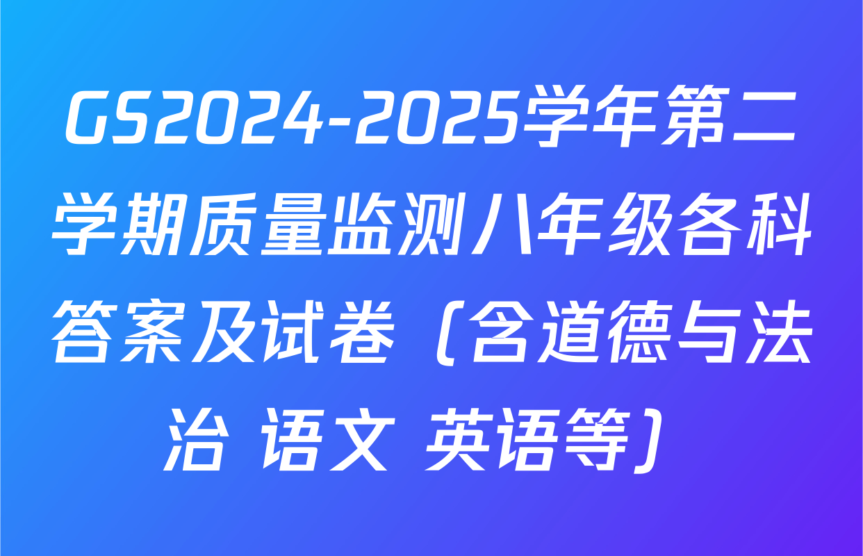 GS2024-2025学年第二学期质量监测八年级各科答案及试卷（含道德与法治 语文 英语等）