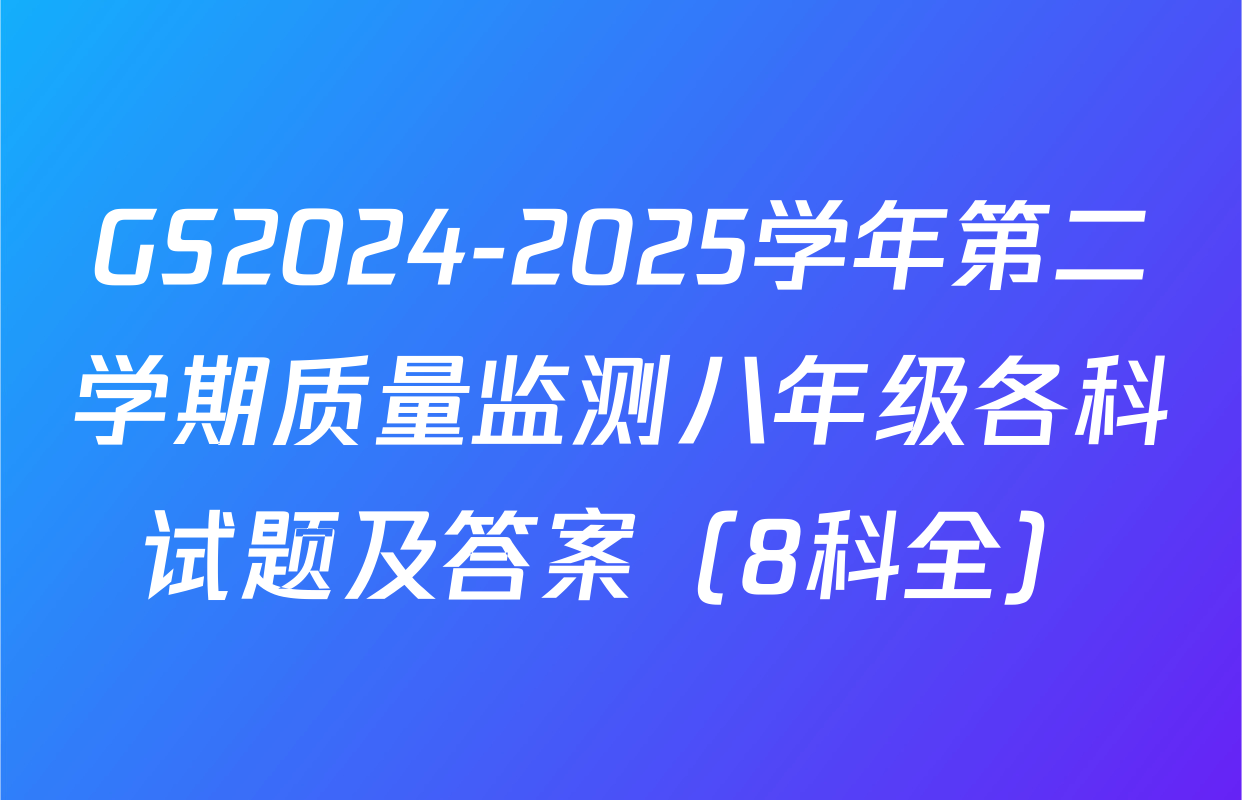 GS2024-2025学年第二学期质量监测八年级各科试题及答案（8科全）