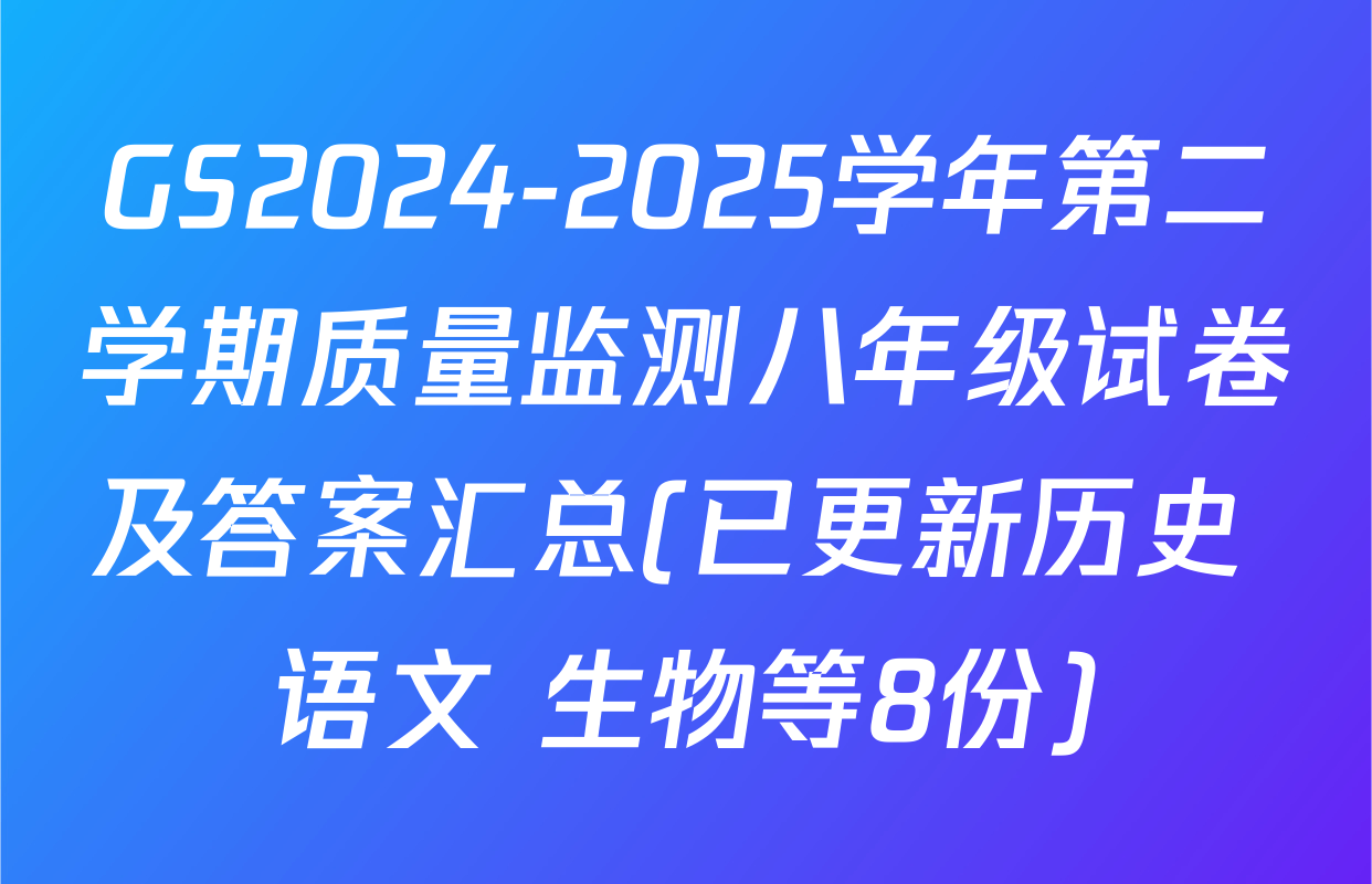 GS2024-2025学年第二学期质量监测八年级试卷及答案汇总(已更新历史 语文 生物等8份)