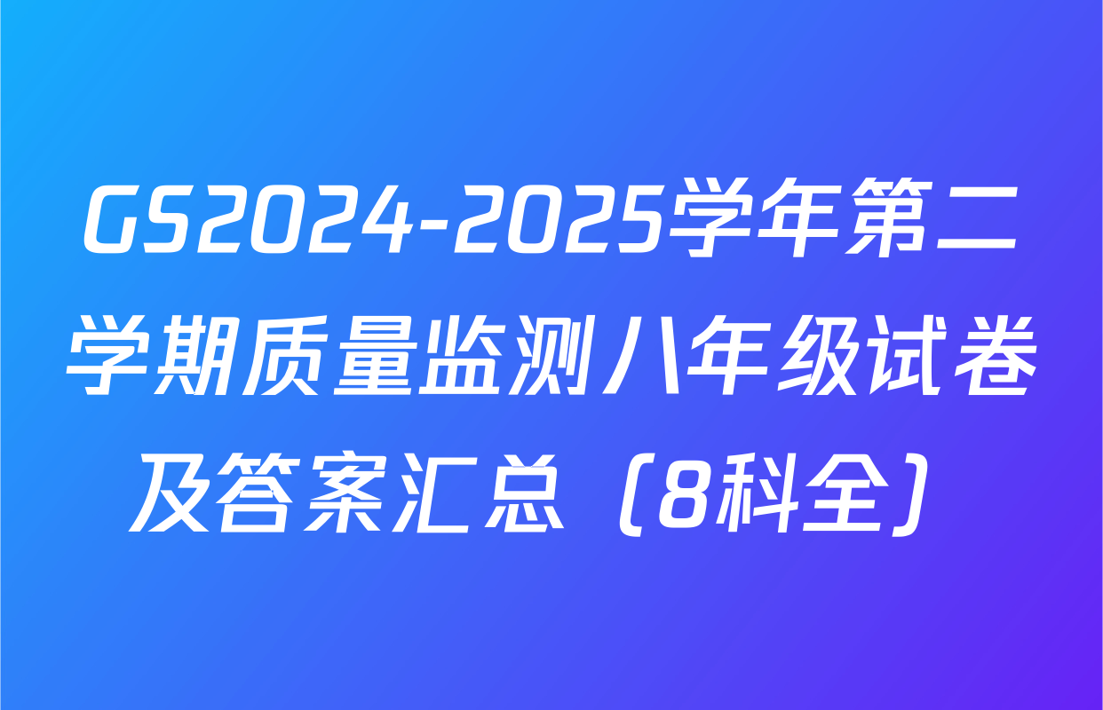 GS2024-2025学年第二学期质量监测八年级试卷及答案汇总（8科全）