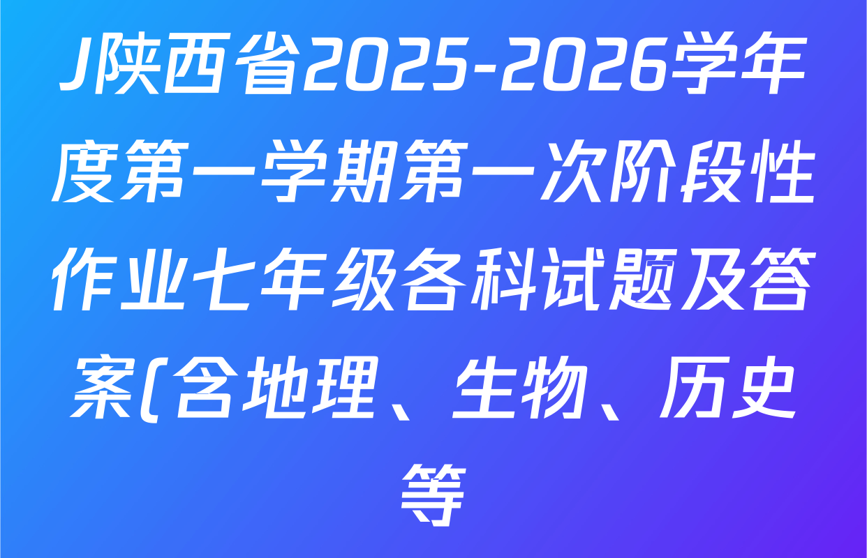 J陕西省2025-2026学年度第一学期第一次阶段性作业七年级各科试题及答案(含地理、生物、历史等) J陕西省2025-2026学年度第一学期第一次阶段性作业七年级各科试题及答案(含地理、生物、历史等)