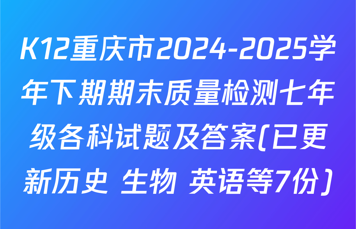 K12重庆市2024-2025学年下期期末质量检测七年级各科试题及答案(已更新历史 生物 英语等7份)