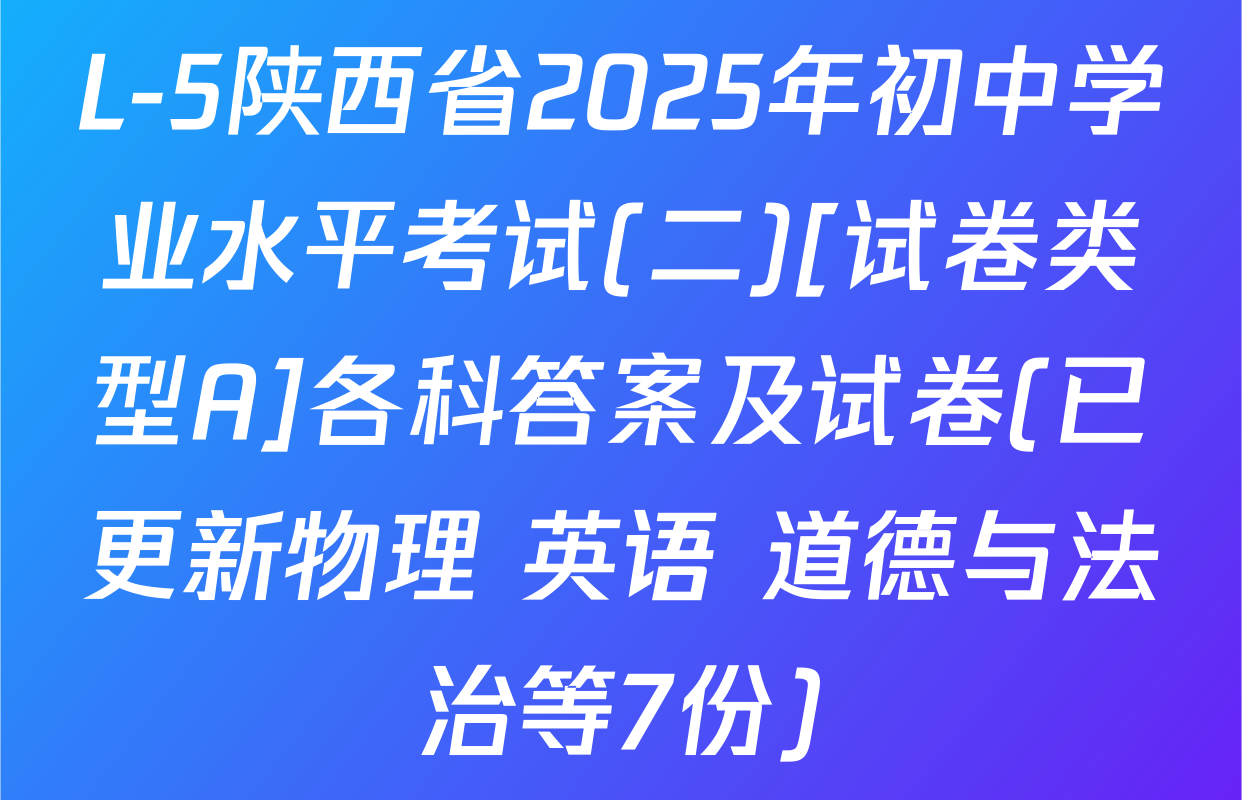 L-5陕西省2025年初中学业水平考试(二)[试卷类型A]各科答案及试卷(已更新物理 英语 道德与法治等7份)