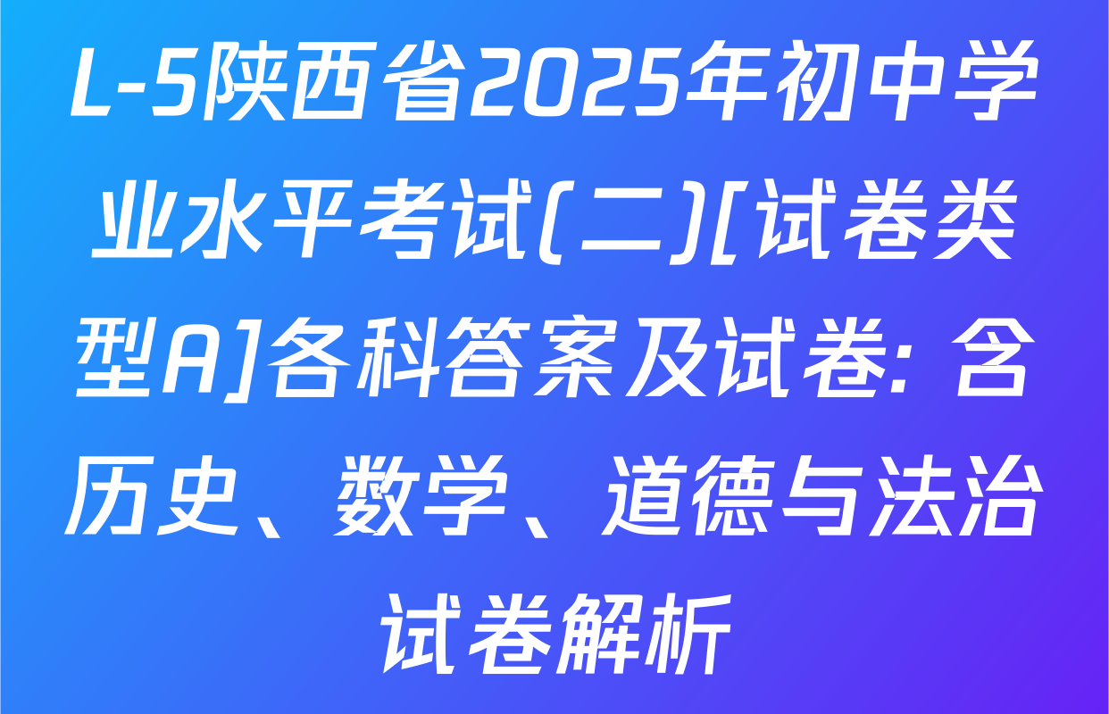 L-5陕西省2025年初中学业水平考试(二)[试卷类型A]各科答案及试卷: 含历史、数学、道德与法治试卷解析