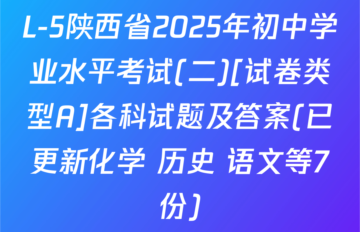 L-5陕西省2025年初中学业水平考试(二)[试卷类型A]各科试题及答案(已更新化学 历史 语文等7份)