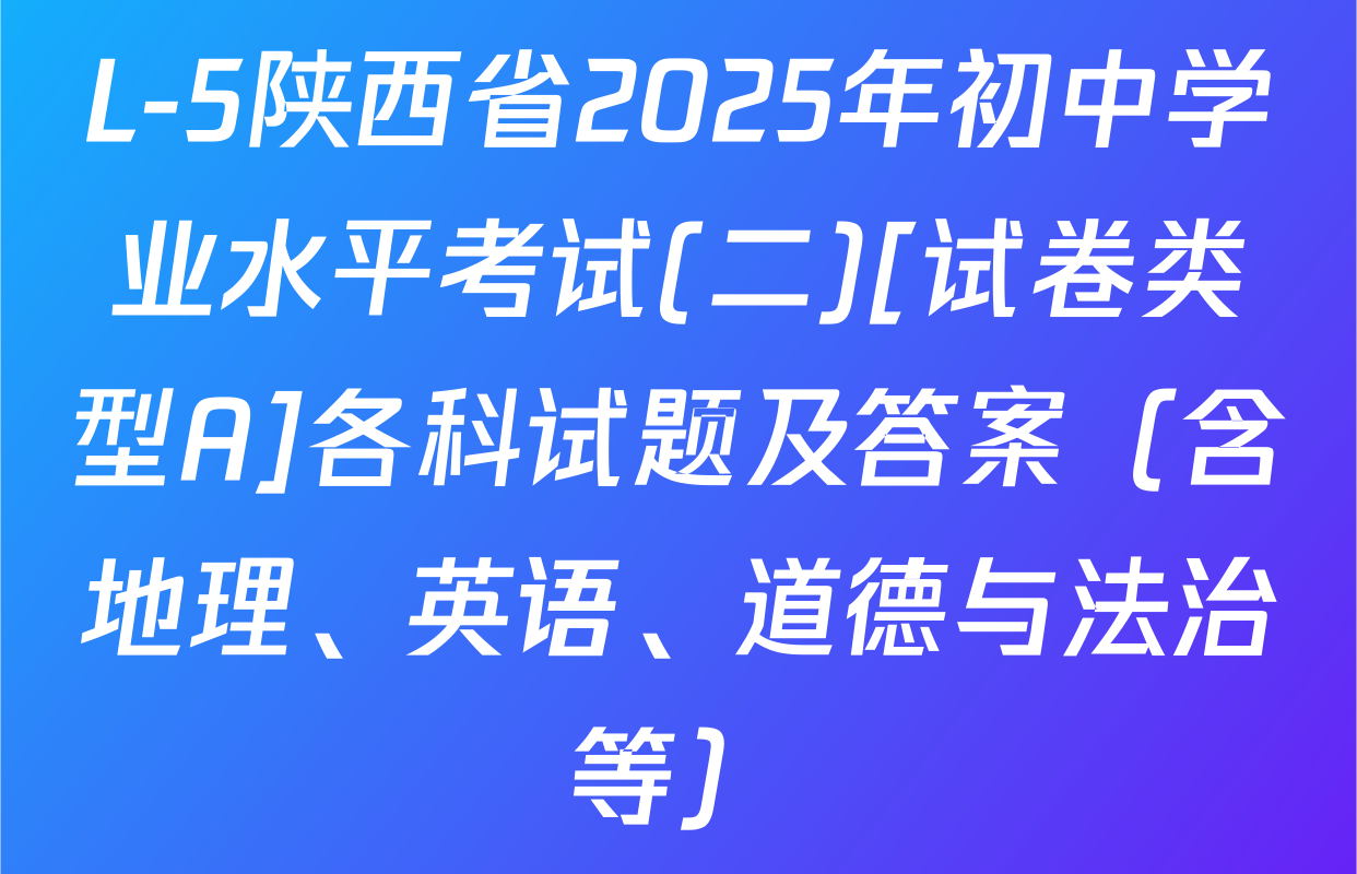 L-5陕西省2025年初中学业水平考试(二)[试卷类型A]各科试题及答案（含地理、英语、道德与法治等）