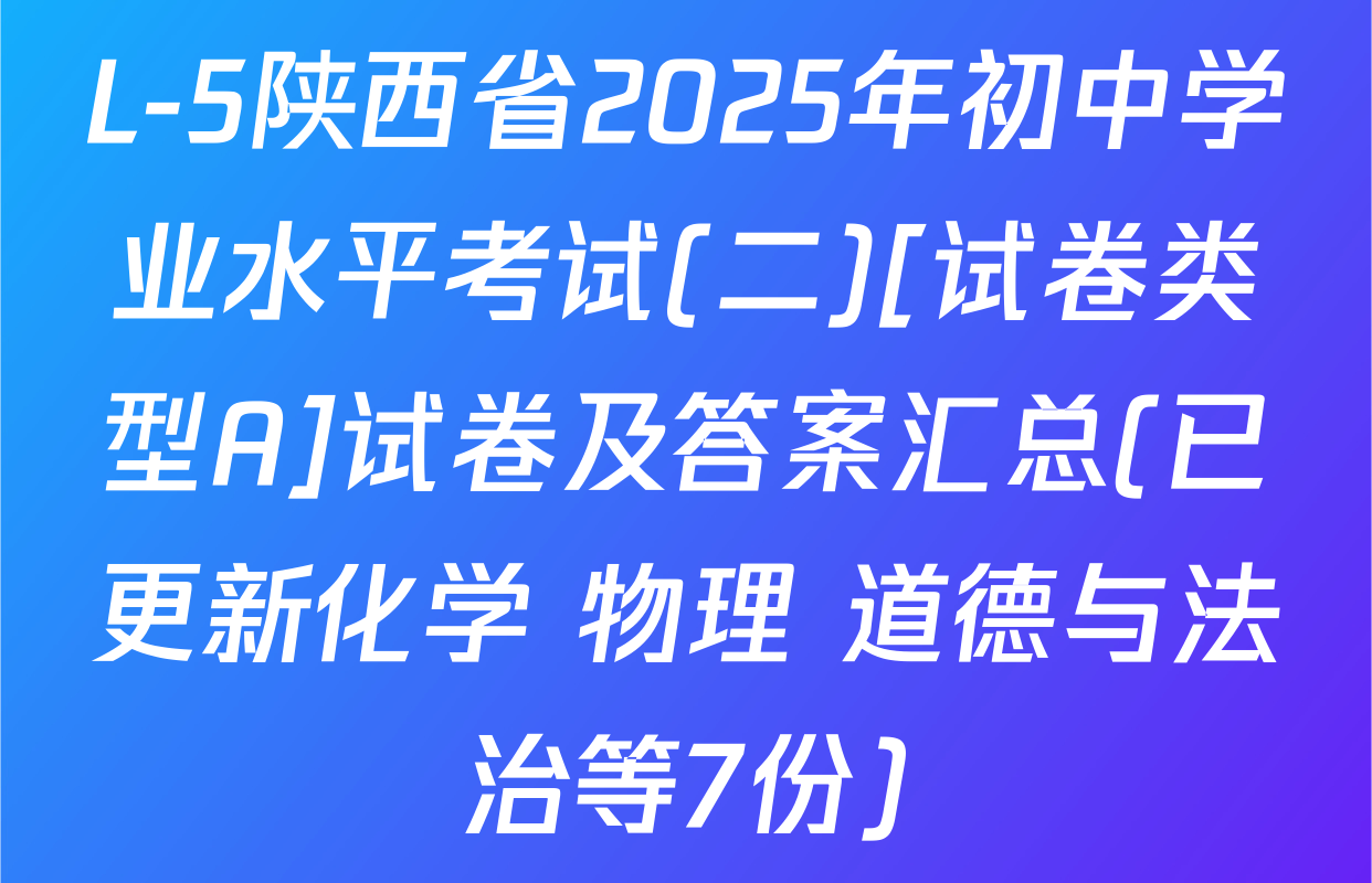 L-5陕西省2025年初中学业水平考试(二)[试卷类型A]试卷及答案汇总(已更新化学 物理 道德与法治等7份)