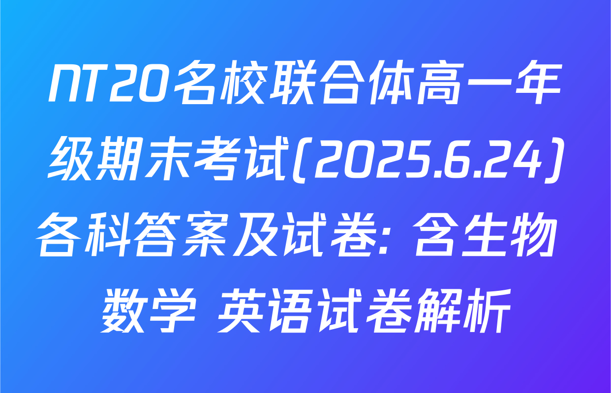NT20名校联合体高一年级期末考试(2025.6.24)各科答案及试卷: 含生物 数学 英语试卷解析