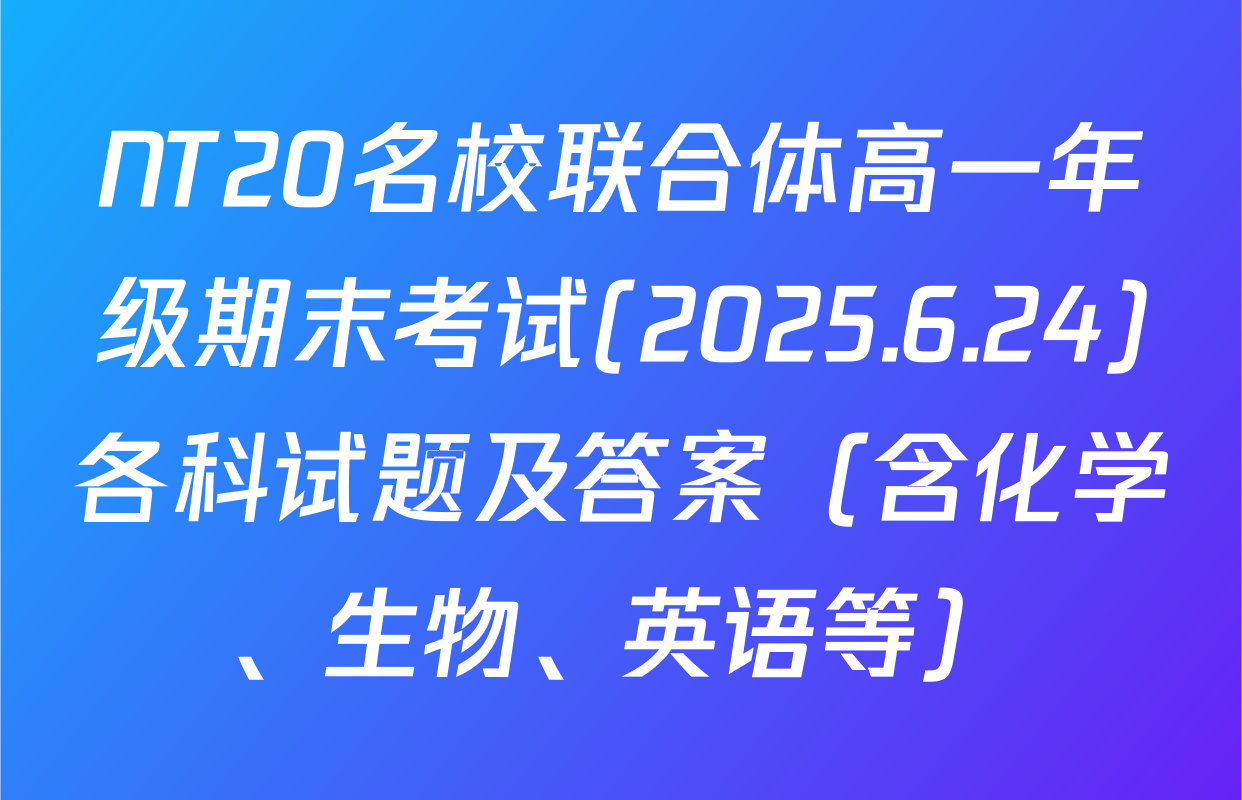 NT20名校联合体高一年级期末考试(2025.6.24)各科试题及答案（含化学、生物、英语等）