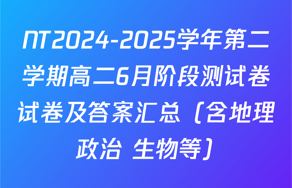 NT2024-2025学年第二学期高二6月阶段测试卷试卷及答案汇总（含地理 政治 生物等）