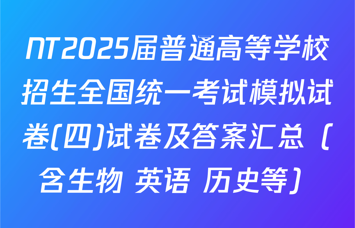 NT2025届普通高等学校招生全国统一考试模拟试卷(四)试卷及答案汇总（含生物 英语 历史等）