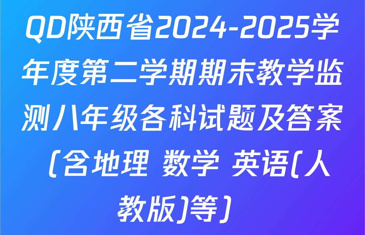 QD陕西省2024-2025学年度第二学期期末教学监测八年级各科试题及答案（含地理 数学 英语(人教版)等）