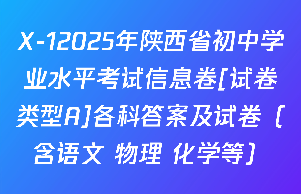 X-12025年陕西省初中学业水平考试信息卷[试卷类型A]各科答案及试卷（含语文 物理 化学等）
