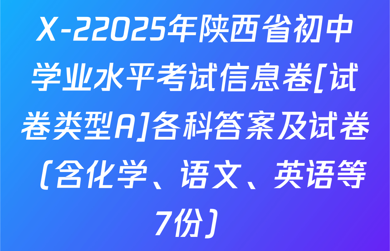 X-22025年陕西省初中学业水平考试信息卷[试卷类型A]各科答案及试卷（含化学、语文、英语等7份）