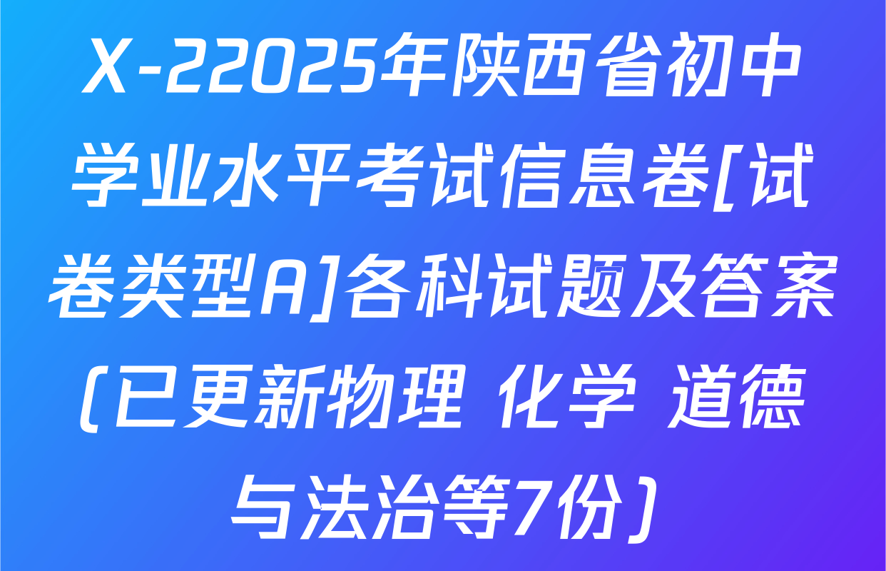 X-22025年陕西省初中学业水平考试信息卷[试卷类型A]各科试题及答案(已更新物理 化学 道德与法治等7份)