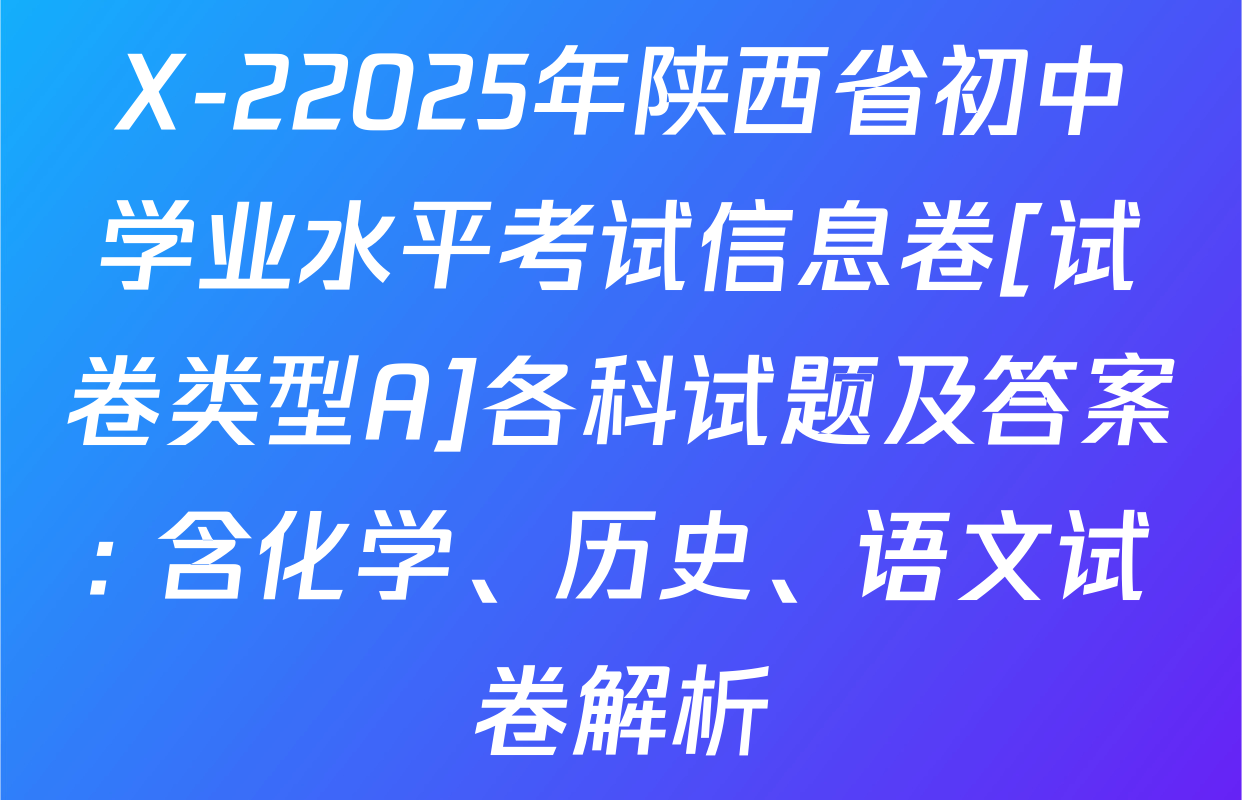 X-22025年陕西省初中学业水平考试信息卷[试卷类型A]各科试题及答案: 含化学、历史、语文试卷解析