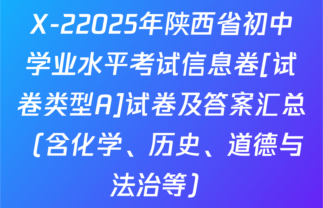 X-22025年陕西省初中学业水平考试信息卷[试卷类型A]试卷及答案汇总（含化学、历史、道德与法治等）