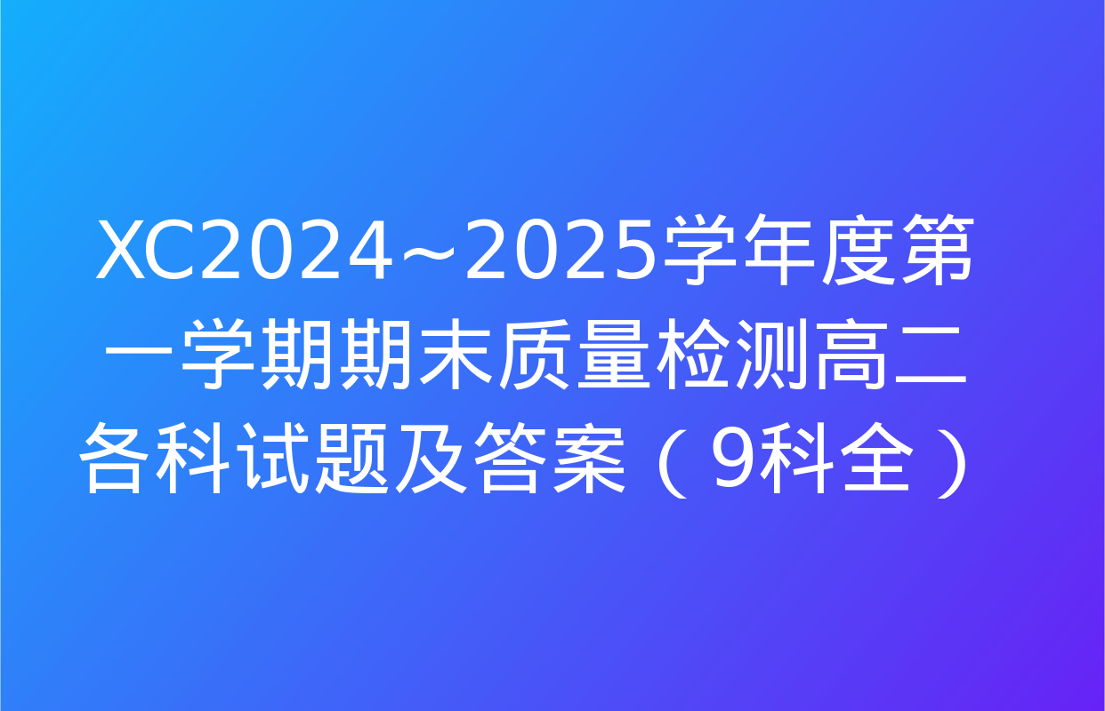 XC2024~2025学年度第一学期期末质量检测高二各科试题及答案（9科全）