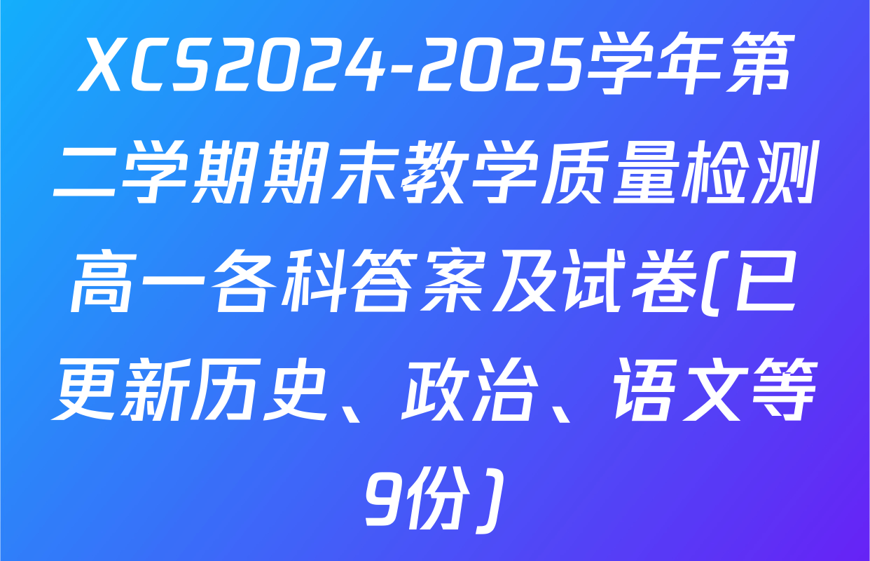 XCS2024-2025学年第二学期期末教学质量检测高一各科答案及试卷(已更新历史、政治、语文等9份)