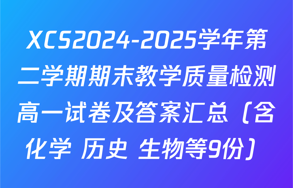 XCS2024-2025学年第二学期期末教学质量检测高一试卷及答案汇总（含化学 历史 生物等9份）